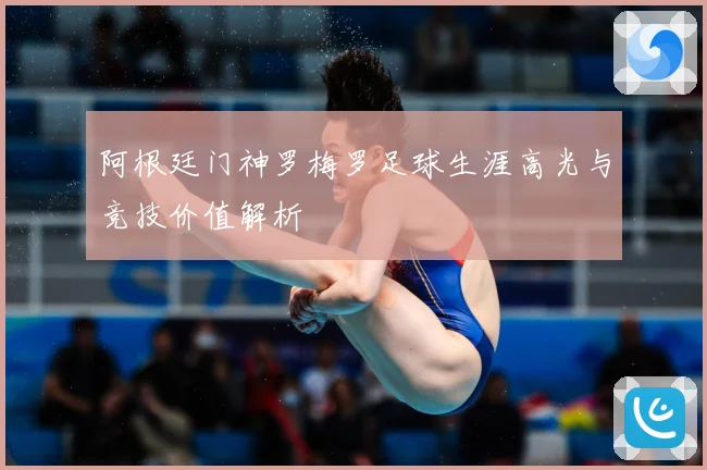 阿根廷门神罗梅罗足球生涯高光与竞技价值解析