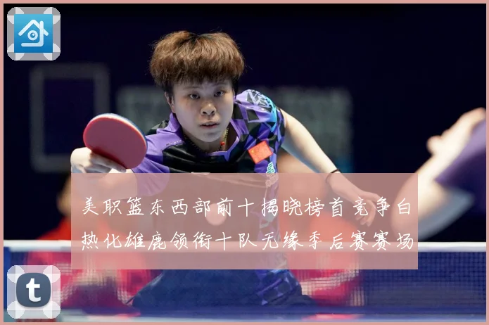 美职篮东西部前十揭晓榜首竞争白热化雄鹿领衔十队无缘季后赛赛场复盘